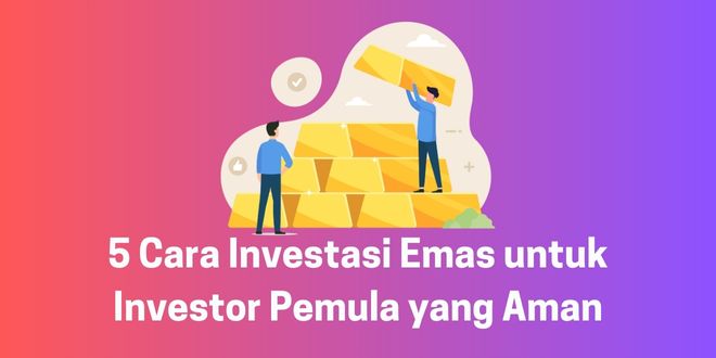 5 Cara Investasi Emas untuk Investor Pemula yang Aman