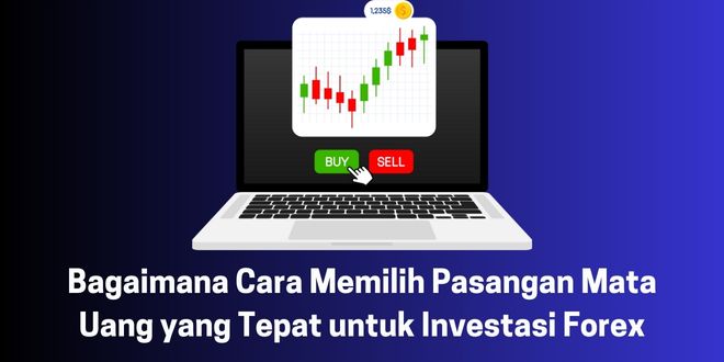 Bagaimana Cara Memilih Pasangan Mata Uang yang Tepat untuk Investasi Forex