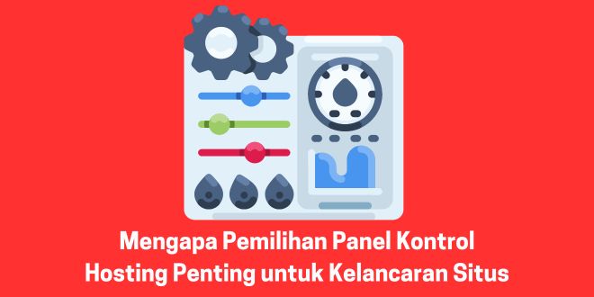 Mengapa Pemilihan Panel Kontrol Hosting Penting untuk Kelancaran Situs