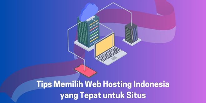 Tips Memilih Web Hosting Indonesia yang Tepat untuk Situs