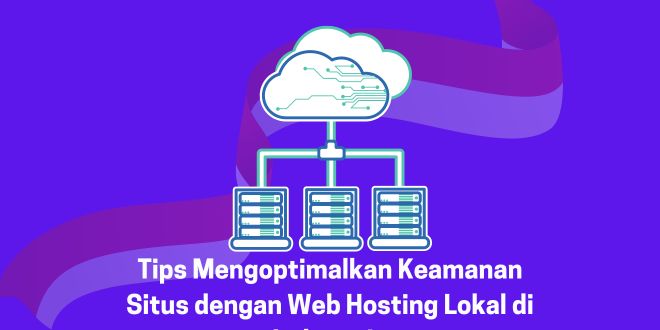 Tips Mengoptimalkan Keamanan Situs dengan Web hosting Lokal di Indonesia