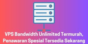 VPS Bandwidth Unlimited Termurah, Penawaran Spesial Tersedia Sekarang